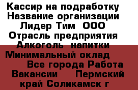 Кассир на подработку › Название организации ­ Лидер Тим, ООО › Отрасль предприятия ­ Алкоголь, напитки › Минимальный оклад ­ 10 000 - Все города Работа » Вакансии   . Пермский край,Соликамск г.